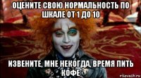 оцените свою нормальность по шкале от 1 до 10 извените, мне некогда, время пить кофе