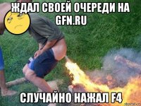 ждал своей очереди на gfn.ru cлучайно нажал f4