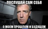 послушай сам себя о моем прошлом и будущем