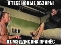 я тебе новые обзоры от мэддисона принёс