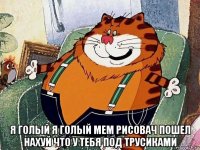  я голый я голый мем рисовач пошел нахуй что у тебя под трусиками