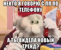 некто я говорю с лп по телефону а ты видела новый тренд?