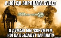 а когда зарплата будет я думаю мы уже умрем когда выдадут зарплату