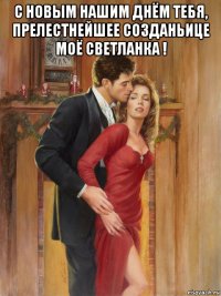 с новым нашим днём тебя, прелестнейшее созданьице моё светланка ! 