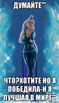 думайте''' что?хотите но я победила-и я лучшая в мире'''