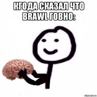 кгода сказал что brawl говно: 