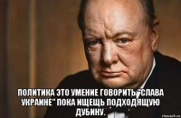  политика это умение говорить "слава украине" пока ищещь подходящую дубину.