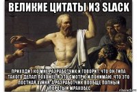 великие цитаты из slack приходит ко мне разработчик и говорит, что он типа такого делал похожее я это смотрю и понимаю, что это постная хуйня, а разработчик вообще полный упоротый мракобес