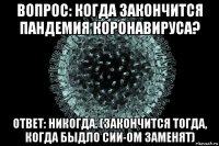 вопрос: когда закончится пандемия коронавируса? ответ: никогда. (закончится тогда, когда быдло сии-ом заменят)
