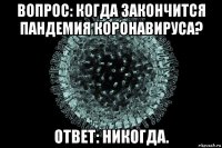вопрос: когда закончится пандемия коронавируса? ответ: никогда.