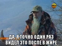  да, я точно один раз видел это после в жире