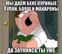 мы даём бене куриные пупки, борщ и макароны да заткнись ты уже