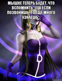 мышке теперь будет, что вспомнить...)))а если позвонишь, то ещё много узнаешь.. 