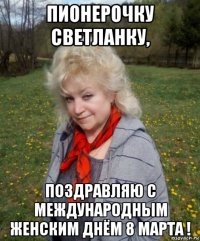 пионерочку светланку, поздравляю с международным женским днём 8 марта !
