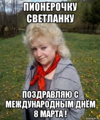 пионерочку светланку поздравляю с международным днём 8 марта !
