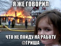 я же говорил что не пойду на работу @гриша
