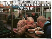 хавайте быстрее, щаз анти-коррупционера привезут, он всё сам схавает. 