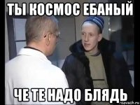 ты космос ебаный че те надо блядь