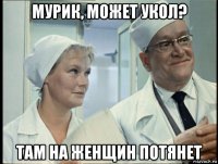 мурик, может укол? там на женщин потянет