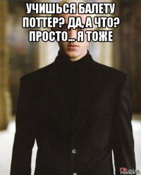 учишься балету поттер? да, а что? просто... я тоже 