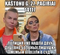 kaštonų g. 27, pagiriai 14117 полиция уже нашла двух душевно больных пишуших мемы и отвезли в суд
