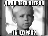 дядя петя ветров ты дурак?