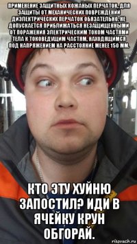 применение защитных кожаных перчаток, для защиты от механических повреждений диэлектрических перчаток обязательно. не допускается приближаться незащищенными от поражения электрическим током частями тела к токоведущим частям, находящимся под напряжением на расстояние менее 150 мм. кто эту хуйню запостил? иди в ячейку крун обгорай.