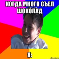 когда много съел шоколад я: