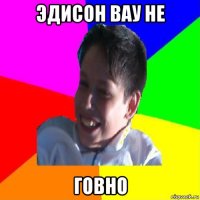 эдисон вау не говно
