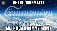 вы не понимаете мы идём к коммунизму