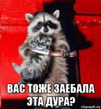  вас тоже заебала эта дура?