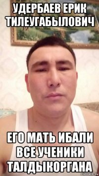 удербаев ерик тилеугабылович его мать ибали все ученики талдыкоргана