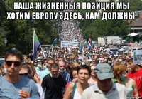 наша жизненныя позиция мы хотим европу здесь, нам должны 