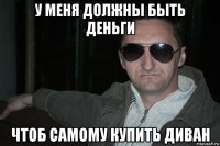 у меня должны быть деньги чтоб самому купить диван