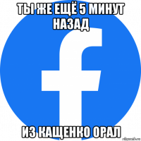 ты же ещё 5 минут назад из кащенко орал