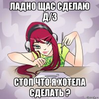 ладно щас сделаю д/з стоп что я хотела сделать ?