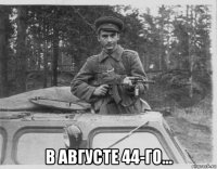  в августе 44-го…