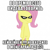 во время всего видева говорить хей хей хей !!!! не входите в мой сарай лады?)