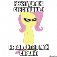 ребят да я ж стесняшка..) не входите в мой сараай)
