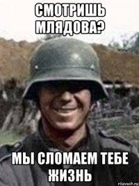 смотришь млядова? мы сломаем тебе жизнь