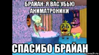 брайан: я вас убью аниматроники спасибо брайан