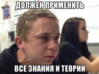 должен применить все знания и теории