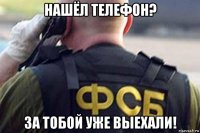 нашёл телефон? за тобой уже выехали!