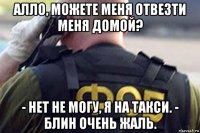 алло, можете меня отвезти меня домой? - нет не могу, я на такси. - блин очень жаль.