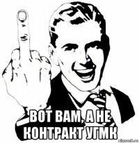  вот вам, а не контракт угмк