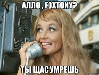 алло , foxtony? ты щас умрешь