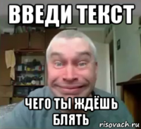 введи текст чего ты ждёшь блять