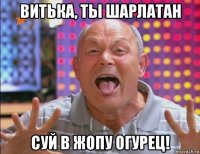 витька, ты шарлатан суй в жопу огурец!