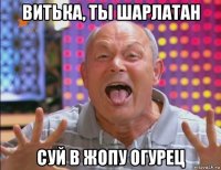 витька, ты шарлатан суй в жопу огурец