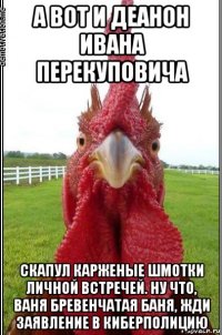 а вот и деанон ивана перекуповича скапул карженые шмотки личной встречей. ну что, ваня бревенчатая баня, жди заявление в киберполицию